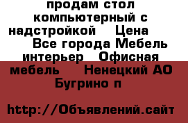 продам стол компьютерный с надстройкой. › Цена ­ 2 000 - Все города Мебель, интерьер » Офисная мебель   . Ненецкий АО,Бугрино п.